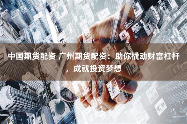 中国期货配资 广州期货配资：助你撬动财富杠杆，成就投资梦想