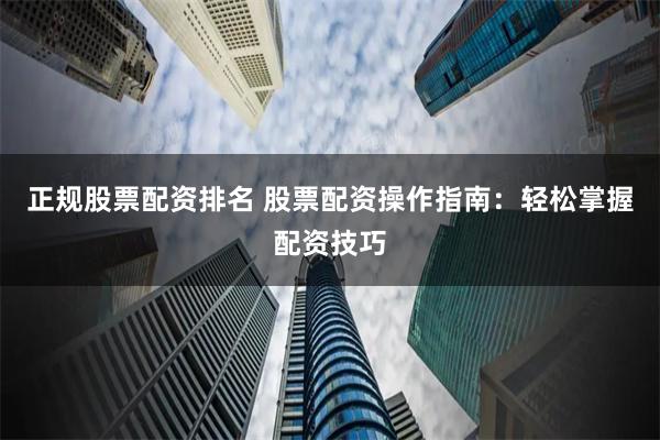正规股票配资排名 股票配资操作指南：轻松掌握配资技巧