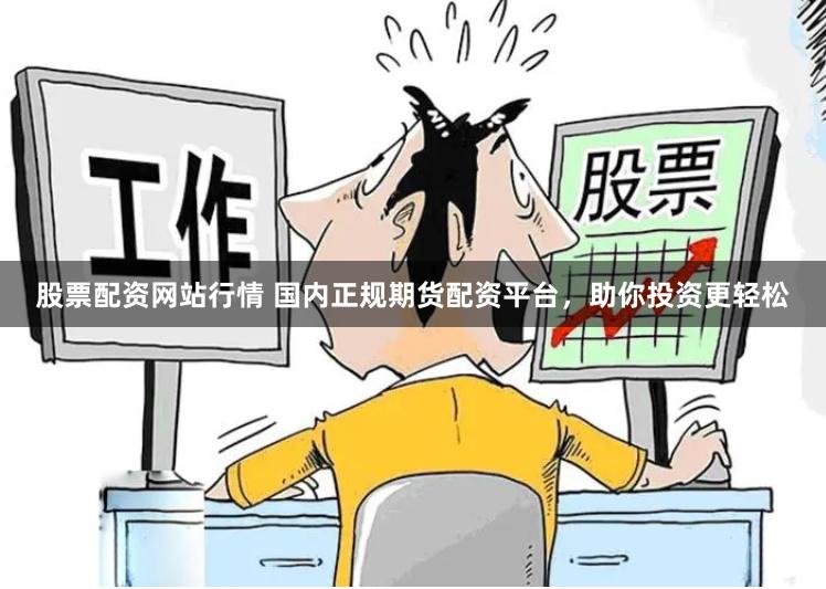 股票配资网站行情 国内正规期货配资平台，助你投资更轻松
