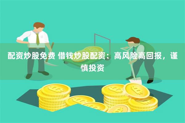 配资炒股免费 借钱炒股配资：高风险高回报，谨慎投资