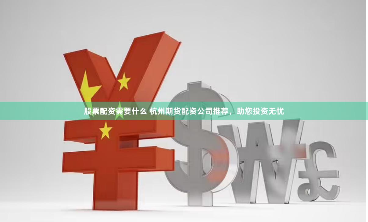 股票配资需要什么 杭州期货配资公司推荐，助您投资无忧