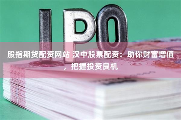股指期货配资网站 汉中股票配资：助你财富增值，把握投资良机