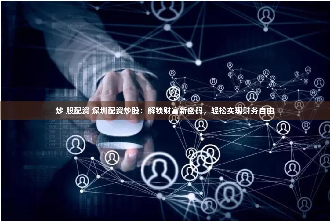 炒 股配资 深圳配资炒股：解锁财富新密码，轻松实现财务自由