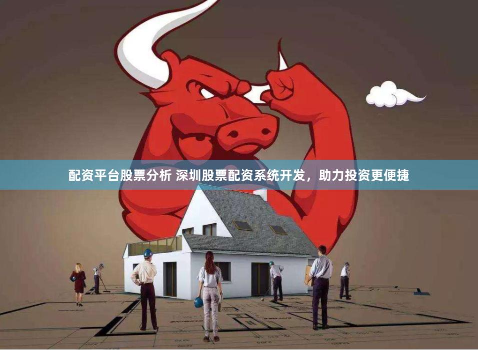 配资平台股票分析 深圳股票配资系统开发，助力投资更便捷