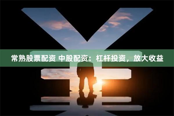 常熟股票配资 中股配资：杠杆投资，放大收益