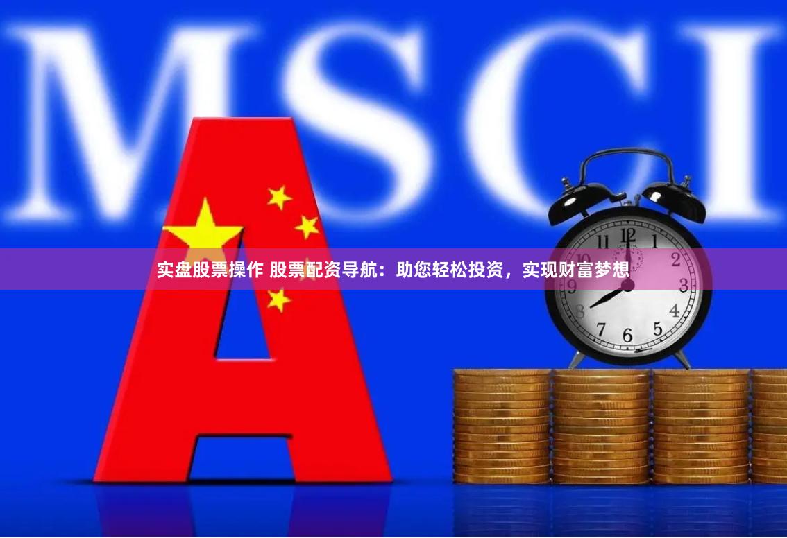 实盘股票操作 股票配资导航：助您轻松投资，实现财富梦想