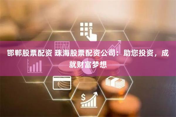 邯郸股票配资 珠海股票配资公司：助您投资，成就财富梦想