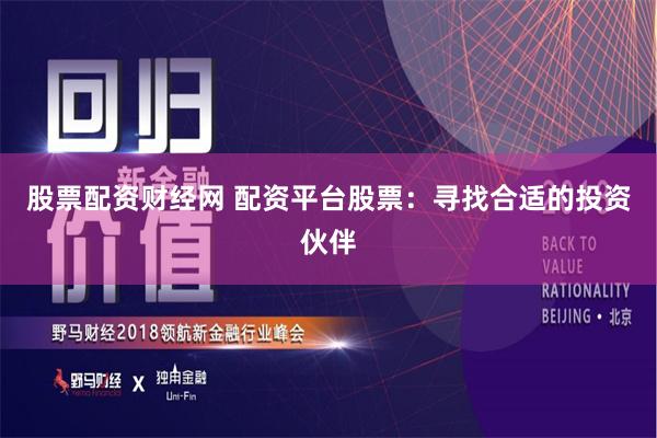股票配资财经网 配资平台股票：寻找合适的投资伙伴
