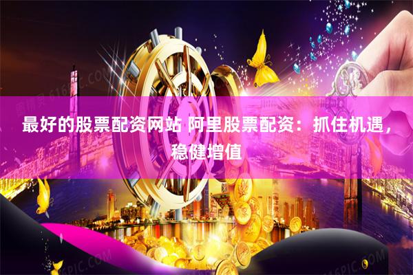 最好的股票配资网站 阿里股票配资：抓住机遇，稳健增值