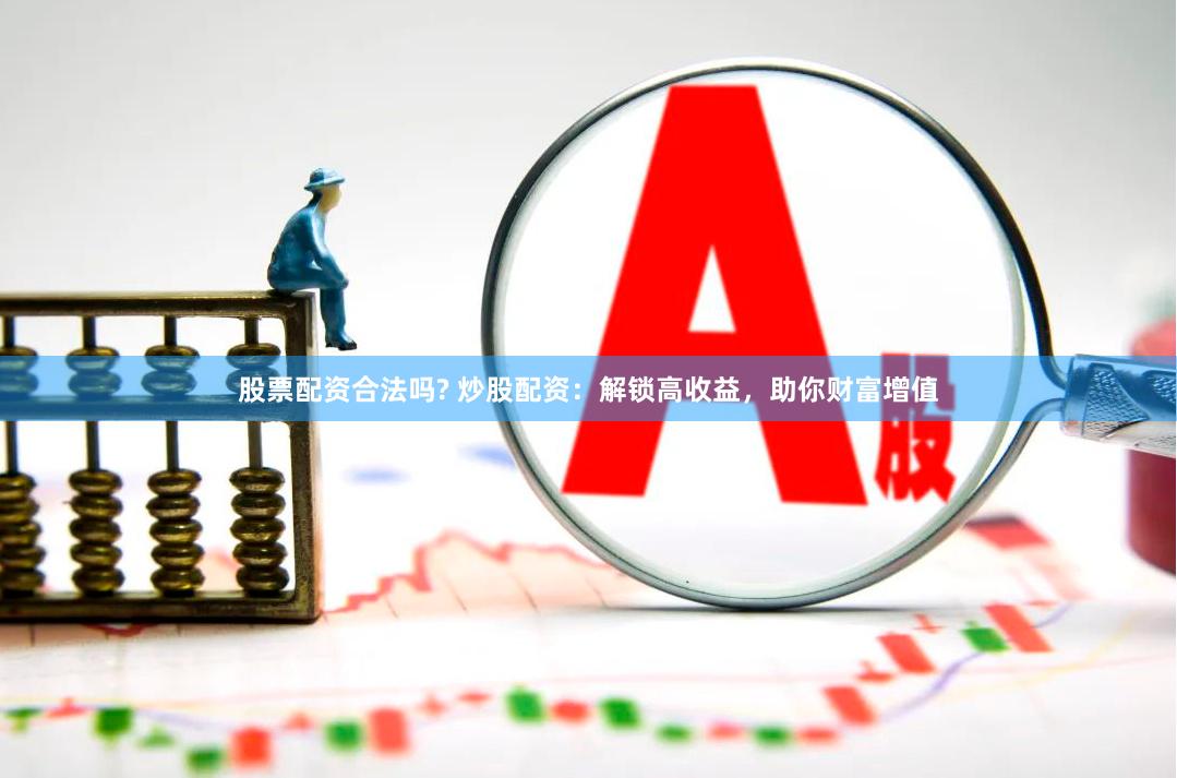 股票配资合法吗? 炒股配资：解锁高收益，助你财富增值
