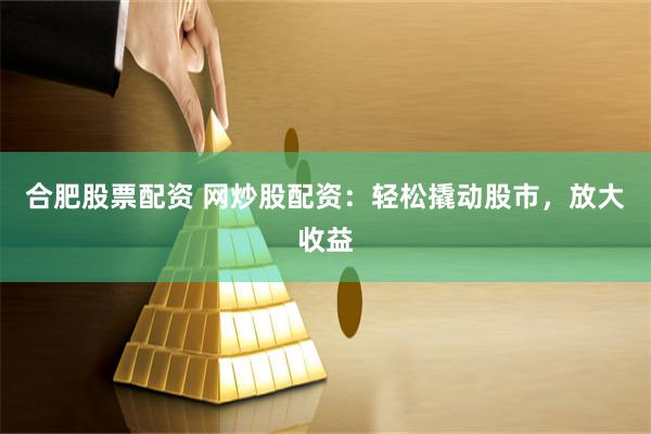 合肥股票配资 网炒股配资：轻松撬动股市，放大收益
