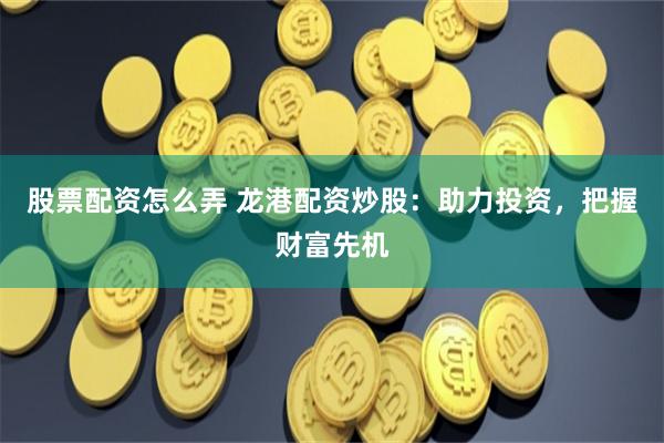 股票配资怎么弄 龙港配资炒股：助力投资，把握财富先机