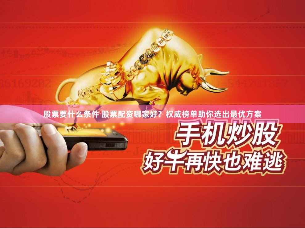 股票要什么条件 股票配资哪家好？权威榜单助你选出最优方案