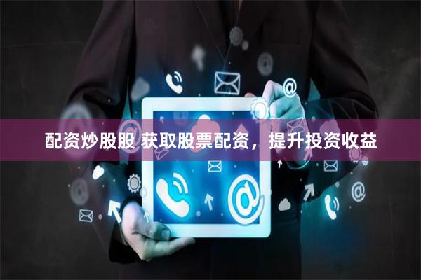 配资炒股股 获取股票配资，提升投资收益