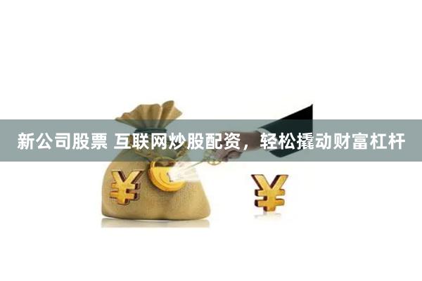 新公司股票 互联网炒股配资，轻松撬动财富杠杆