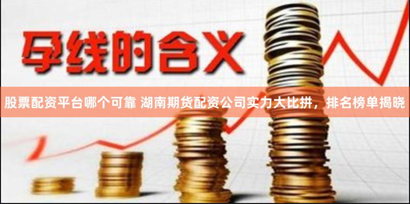 股票配资平台哪个可靠 湖南期货配资公司实力大比拼，排名榜单揭