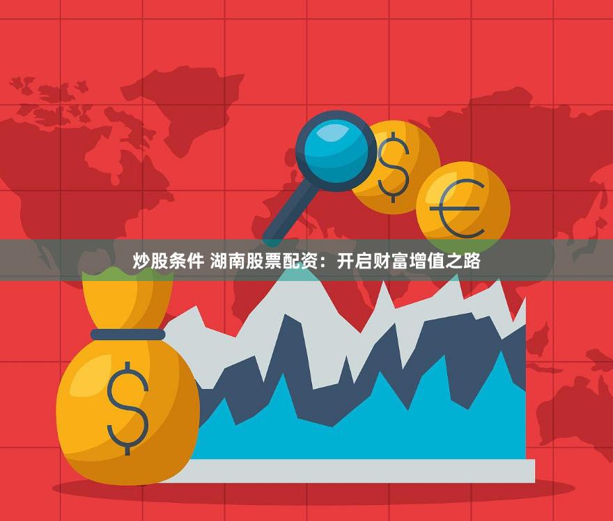 炒股条件 湖南股票配资：开启财富增值之路