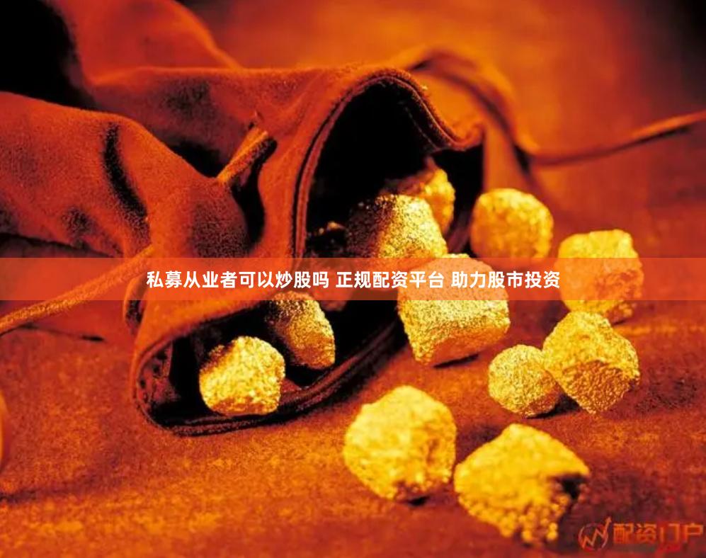 私募从业者可以炒股吗 正规配资平台 助力股市投资