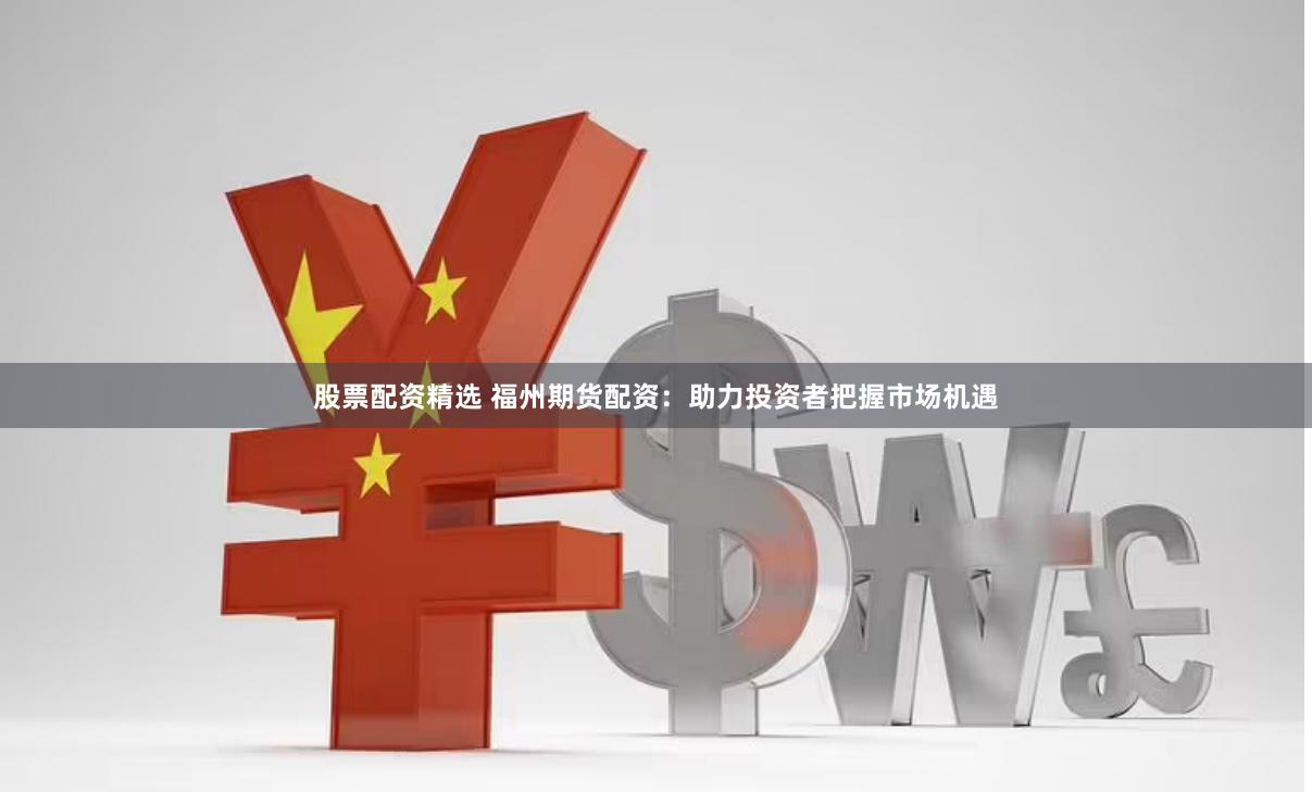股票配资精选 福州期货配资：助力投资者把握市场机遇