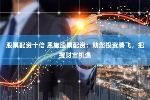 股票配资十倍 恩施股票配资：助您投资腾飞，把握财富机遇