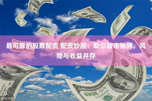 最可靠的股票配资 配资炒股：助你股市驰骋，风险与收益并存