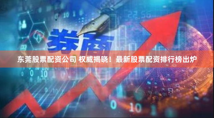 东莞股票配资公司 权威揭晓！最新股票配资排行榜出炉