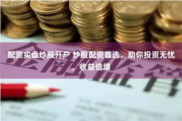 配资实盘炒股开户 炒股配资首选，助你投资无忧，收益倍增
