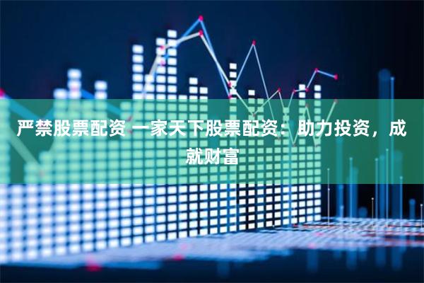 严禁股票配资 一家天下股票配资：助力投资，成就财富