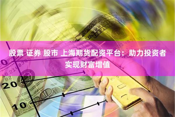股票 证券 股市 上海期货配资平台：助力投资者实现财富增值